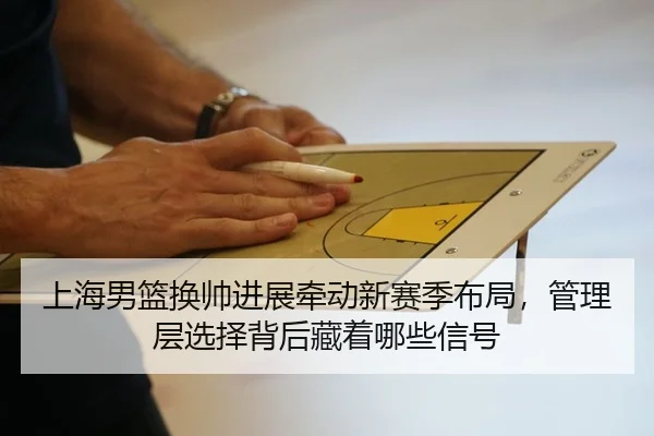 上海男篮换帅进展牵动新赛季布局，管理层选择背后藏着哪些信号