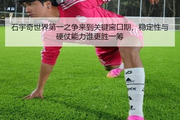 石宇奇世界第一之争来到关键窗口期，稳定性与硬仗能力谁更胜一筹